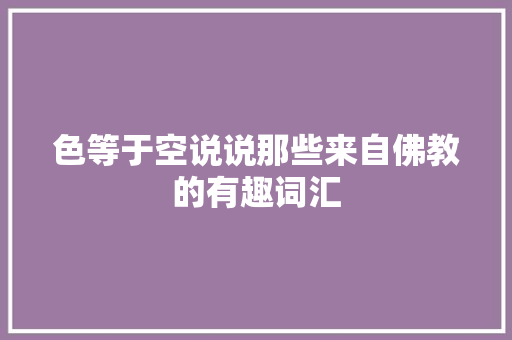色等于空说说那些来自佛教的有趣词汇 休闲娱乐