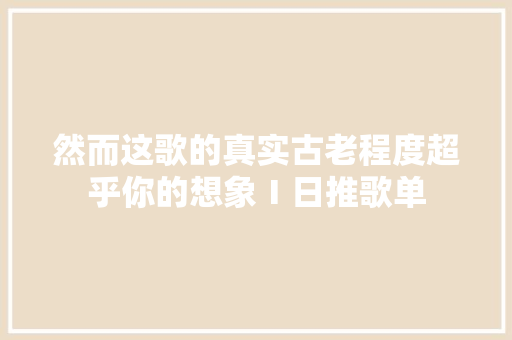 然而这歌的真实古老程度超乎你的想象Ⅰ日推歌单