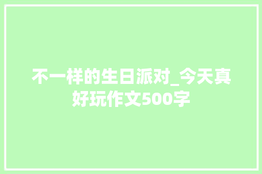 不一样的生日派对_今天真好玩作文500字