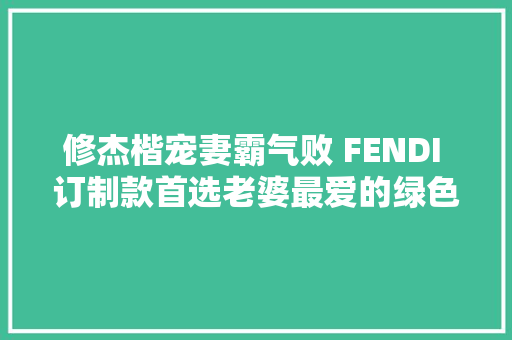修杰楷宠妻霸气败 FENDI 订制款首选老婆最爱的绿色