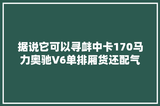 据说它可以寻衅中卡170马力奥驰V6单排厢货还配气囊座椅