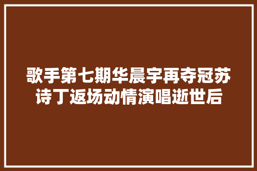 歌手第七期华晨宇再夺冠苏诗丁返场动情演唱逝世后