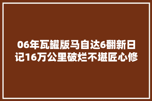 06年瓦罐版马自达6翻新日记16万公里破烂不堪匠心修复变新车