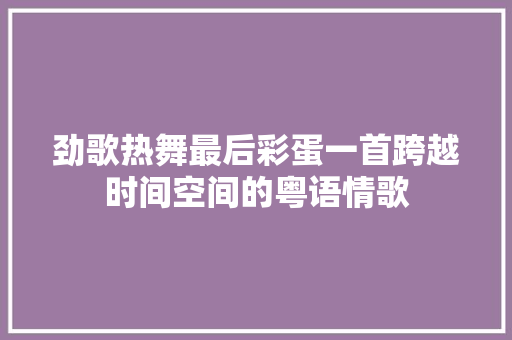 劲歌热舞最后彩蛋一首跨越时间空间的粤语情歌