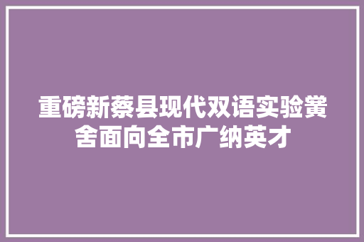 重磅新蔡县现代双语实验黉舍面向全市广纳英才