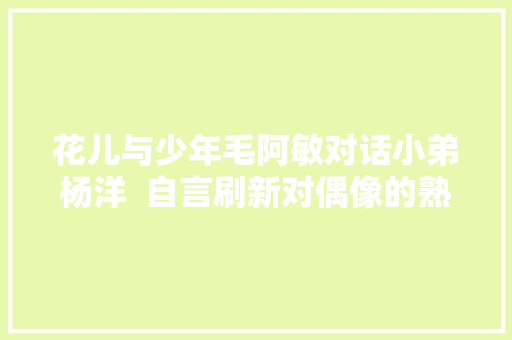 花儿与少年毛阿敏对话小弟杨洋  自言刷新对偶像的熟习