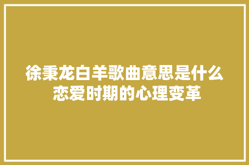 徐秉龙白羊歌曲意思是什么 恋爱时期的心理变革