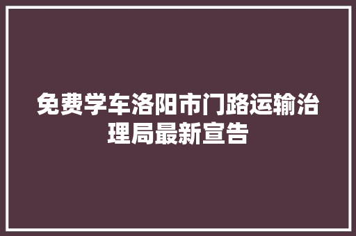 免费学车洛阳市门路运输治理局最新宣告