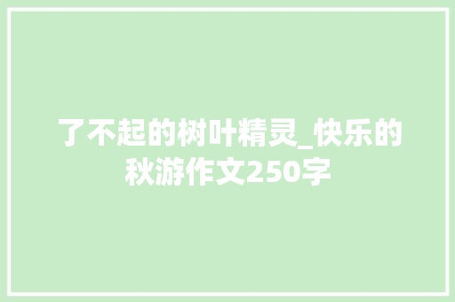 了不起的树叶精灵_快乐的秋游作文250字