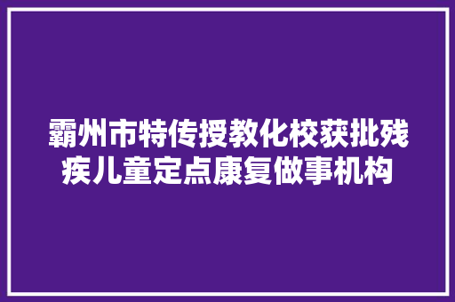 霸州市特传授教化校获批残疾儿童定点康复做事机构