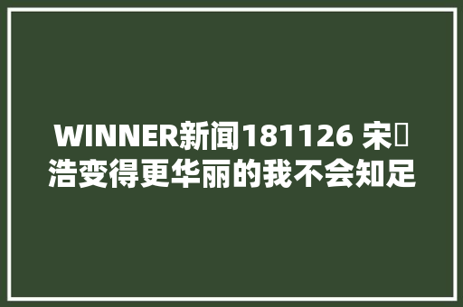 WINNER新闻181126 宋旻浩变得更华丽的我不会知足于现状