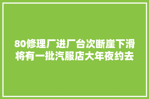 80修理厂进厂台次断崖下滑将有一批汽服店大年夜约去世在冬季