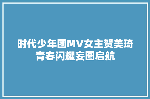 时代少年团MV女主贺美琦青春闪耀妄图启航