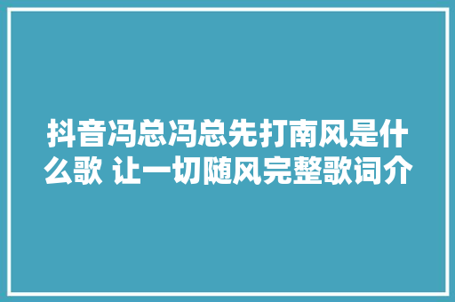 抖音冯总冯总先打南风是什么歌 让一切随风完整歌词介绍 休闲娱乐