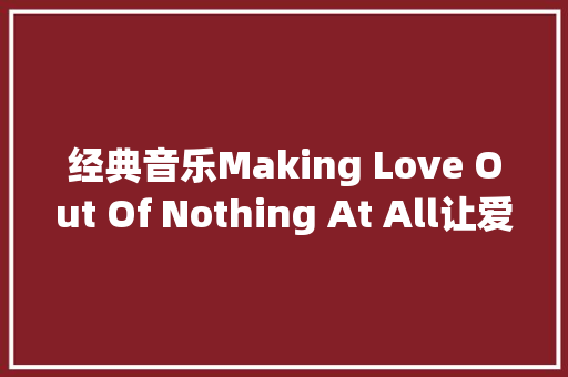 经典音乐Making Love Out Of Nothing At All让爱一切成空