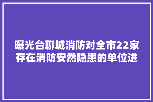 曝光台聊城消防对全市22家存在消防安然隐患的单位进行曝光