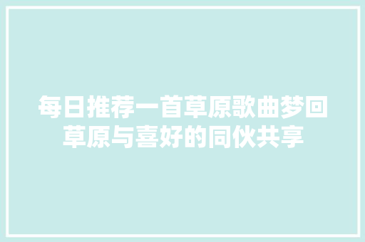 每日推荐一首草原歌曲梦回草原与喜好的同伙共享