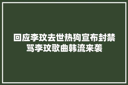 回应李玟去世热狗宣布封禁骂李玟歌曲韩流来袭