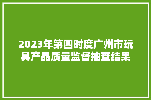 2023年第四时度广州市玩具产品质量监督抽查结果