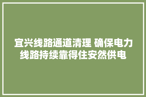 宜兴线路通道清理 确保电力线路持续靠得住安然供电