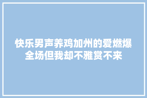 快乐男声养鸡加州的爱燃爆全场但我却不雅赏不来