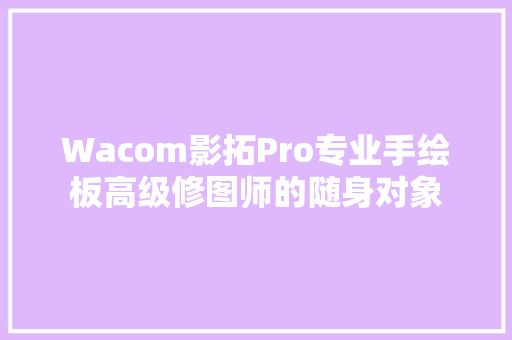Wacom影拓Pro专业手绘板高级修图师的随身对象 汽车知识