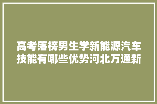 高考落榜男生学新能源汽车技能有哪些优势河北万通新能源专业