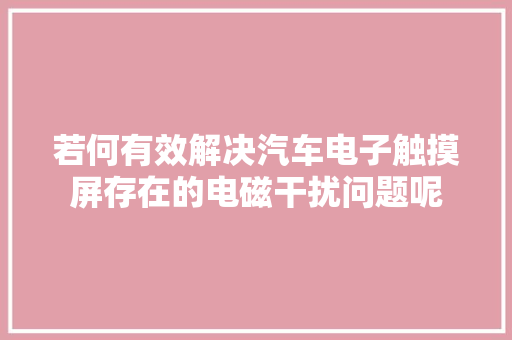 若何有效解决汽车电子触摸屏存在的电磁干扰问题呢