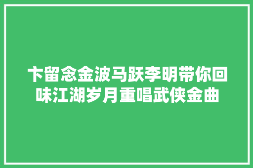 卞留念金波马跃李明带你回味江湖岁月重唱武侠金曲