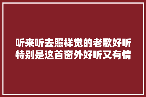 听来听去照样觉的老歌好听特别是这首窗外好听又有情怀