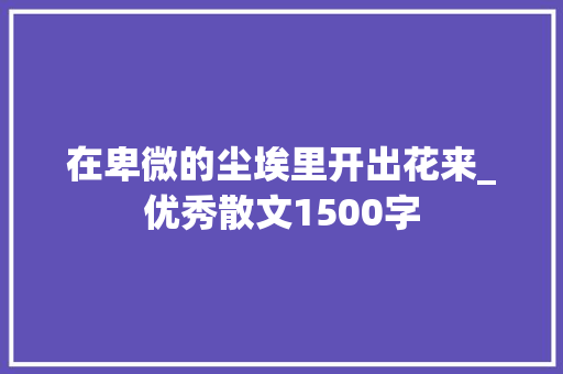 在卑微的尘埃里开出花来_优秀散文1500字