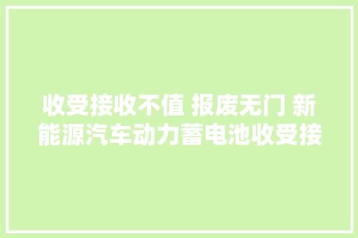 收受接收不值 报废无门 新能源汽车动力蓄电池收受接收济南还没起步