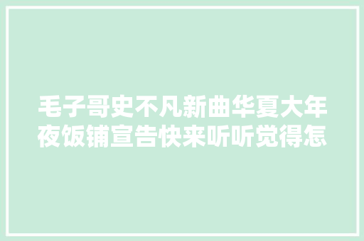 毛子哥史不凡新曲华夏大年夜饭铺宣告快来听听觉得怎么样