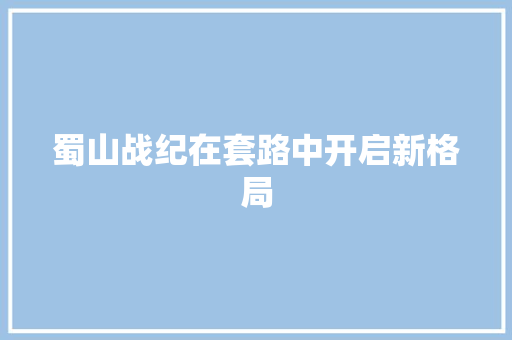 蜀山战纪在套路中开启新格局
