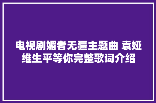电视剧媚者无疆主题曲 袁娅维生平等你完整歌词介绍