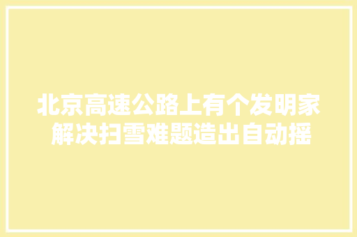 北京高速公路上有个发明家 解决扫雪难题造出自动摇旗机
