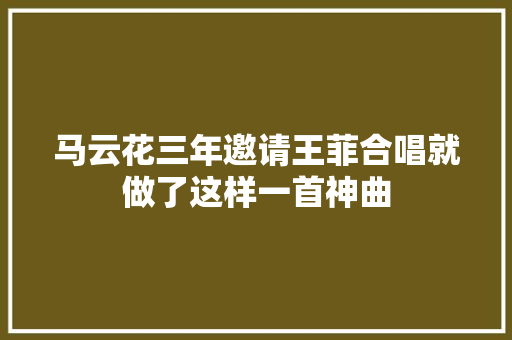 马云花三年邀请王菲合唱就做了这样一首神曲