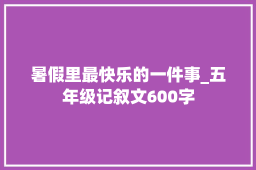 暑假里最快乐的一件事_五年级记叙文600字