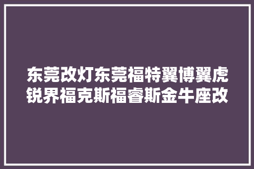 东莞改灯东莞福特翼博翼虎锐界福克斯福睿斯金牛座改车灯