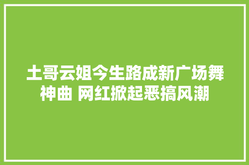 土哥云姐今生路成新广场舞神曲 网红掀起恶搞风潮
