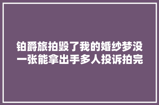 铂爵旅拍毁了我的婚纱梦没一张能拿出手多人投诉拍完还被要求