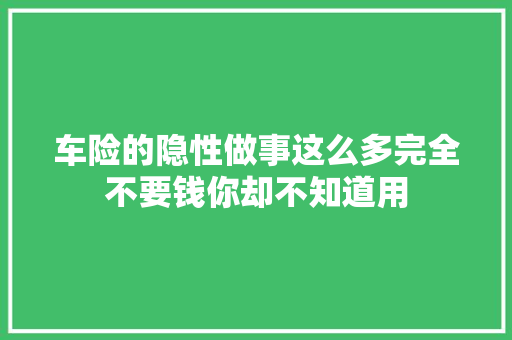 车险的隐性做事这么多完全不要钱你却不知道用