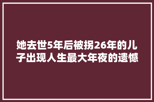 她去世5年后被拐26年的儿子出现人生最大年夜的遗憾都和你有关