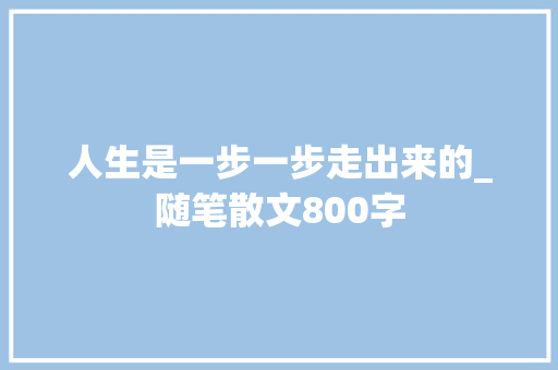 人生是一步一步走出来的_随笔散文800字