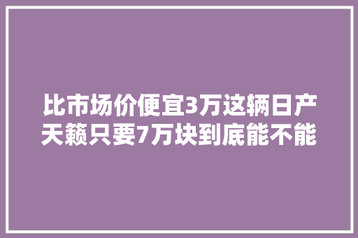 比市场价便宜3万这辆日产天籁只要7万块到底能不能要