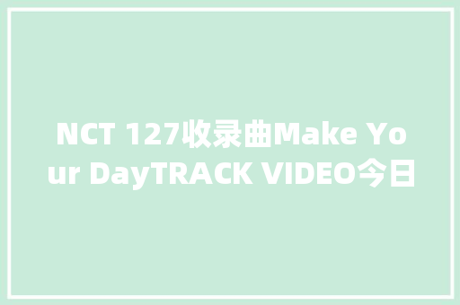 NCT 127收录曲Make Your DayTRACK VIDEO今日公开JENNIE回归前夕公开美貌近况