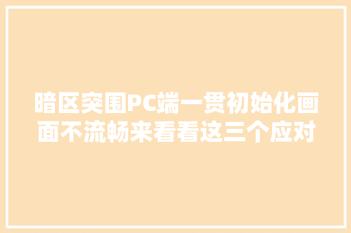 暗区突围PC端一贯初始化画面不流畅来看看这三个应对筹划