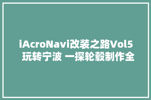 iAcroNavi改装之路Vol5  玩转宁波 一探轮毂制作全过程