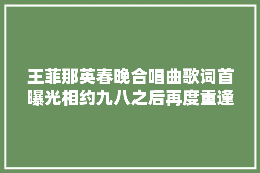 王菲那英春晚合唱曲歌词首曝光相约九八之后再度重逢2018