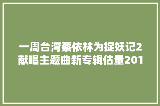一周台湾蔡依林为捉妖记2献唱主题曲新专辑估量2018发行